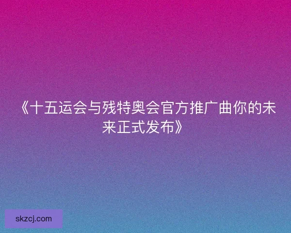 《十五运会与残特奥会官方推广曲你的未来正式发布》