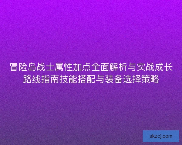 冒险岛战士属性加点全面解析与实战成长路线指南技能搭配与装备选择策略