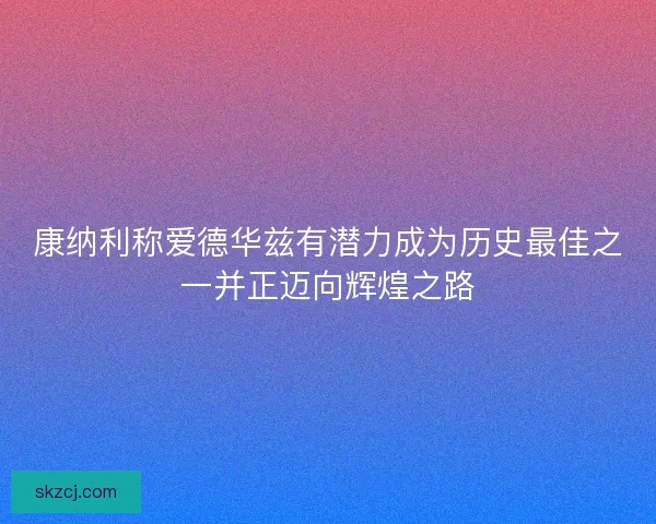康纳利称爱德华兹有潜力成为历史最佳之一并正迈向辉煌之路