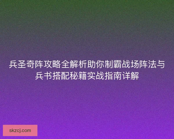 兵圣奇阵攻略全解析助你制霸战场阵法与兵书搭配秘籍实战指南详解