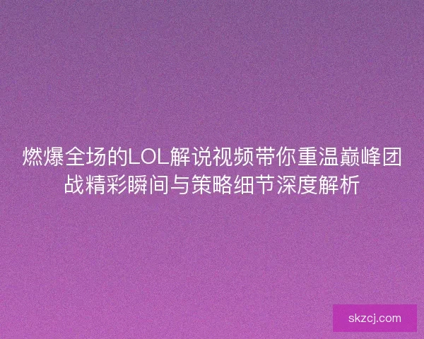 燃爆全场的LOL解说视频带你重温巅峰团战精彩瞬间与策略细节深度解析