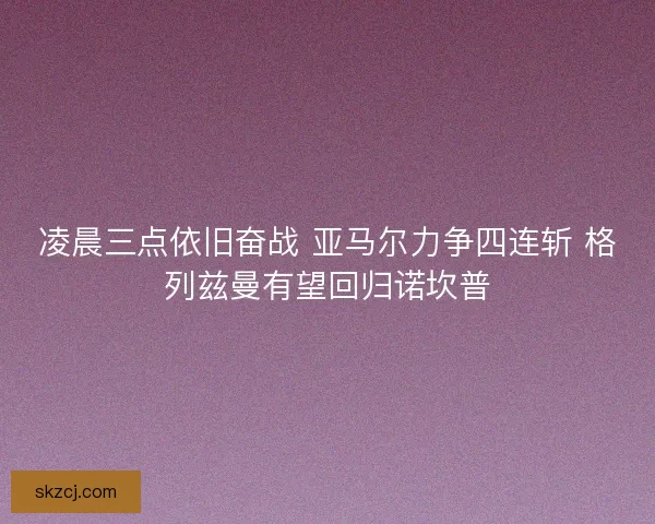 凌晨三点依旧奋战 亚马尔力争四连斩 格列兹曼有望回归诺坎普